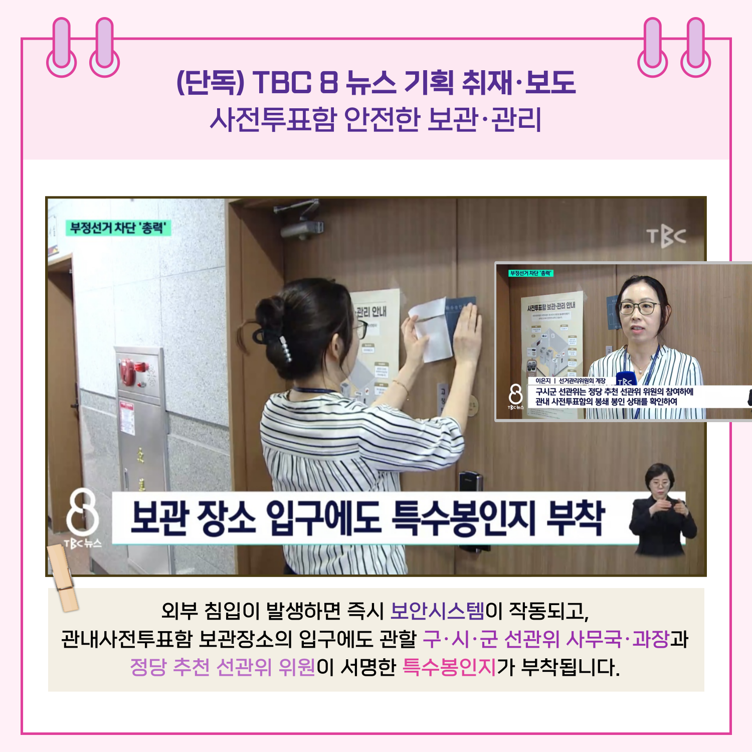 외부 침입이 발생하면 즉시 보안시스템이 작동되고, 관내 보관장소의 입구에도 관할 구.시.군 선관위 사무국.과장과 정당 추천 선관위 위원이 서명한 특수봉인지가 부착됩니다. 