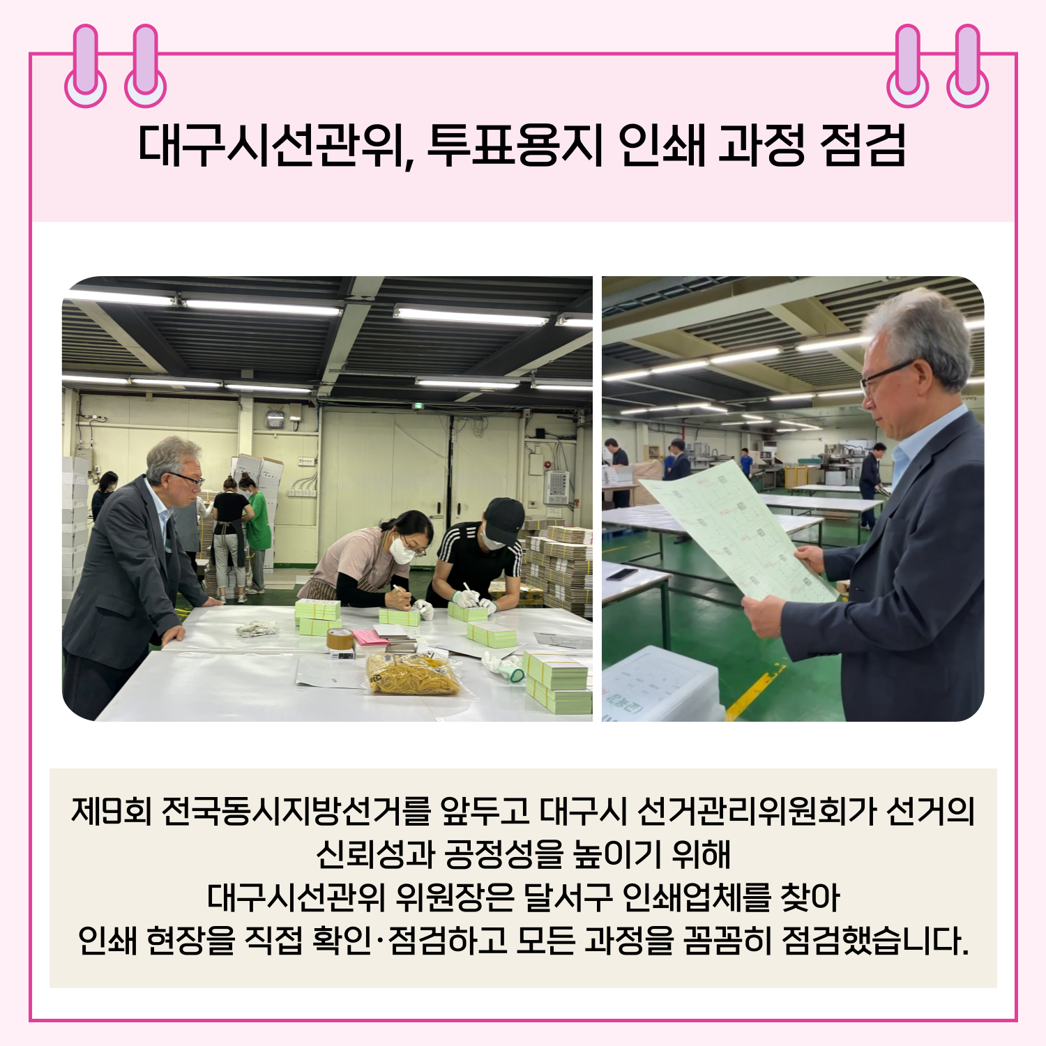 제9회 전국동시지방선거를 앞두고 대구시 선거관리위원회가 선거의 신뢰성과 공정성을 높이기 위해 대구시 선관위 위원장은 달서구 인쇄업체를 찾아 인쇄 현장을 직접 확인/점검하고 모든 과정을 꼼꼼히 점검했습니다.