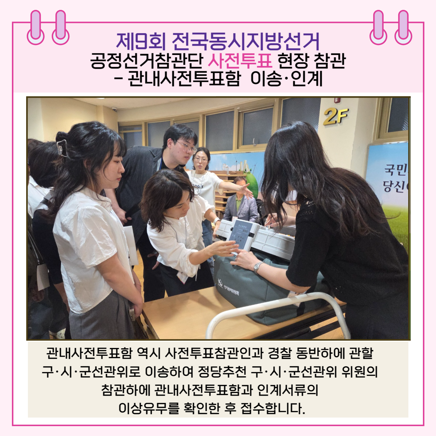 관내사전투표함 역시 사전투표참관인과 경찰 동반하에 관할 구.시.군선관위로 이송하여 정당추천 구.시.군선관위 위원의 참관하에 관내사전투표함과 인계서류의 이상유무를 확인한 후 접수합니다.